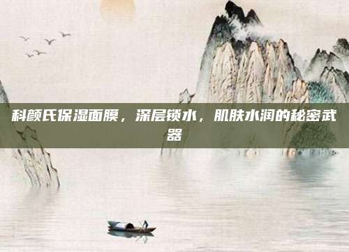 科颜氏保湿面膜,深层锁水,肌肤水润的秘密武器