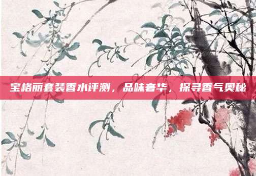 宝格丽套装香水评测,品味奢华,探寻香气奥秘