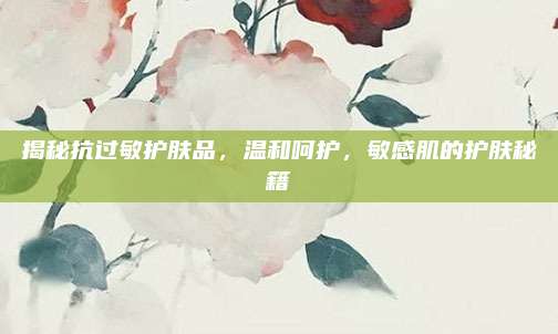 揭秘抗过敏护肤品，温和呵护，敏感肌的护肤秘籍