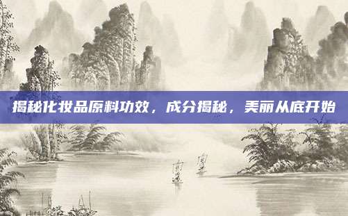 揭秘化妆品原料功效，成分揭秘，美丽从底开始
