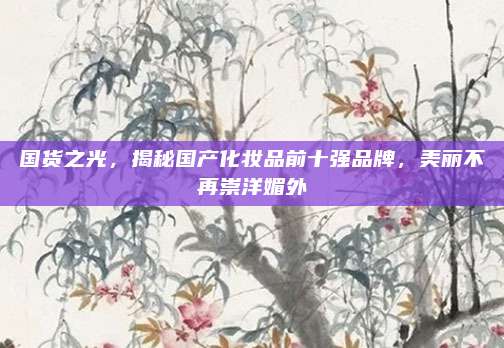 国货之光，揭秘国产化妆品前十强品牌，美丽不再崇洋媚外