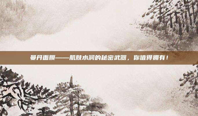 曼丹面膜——肌肤水润的秘密武器，你值得拥有！