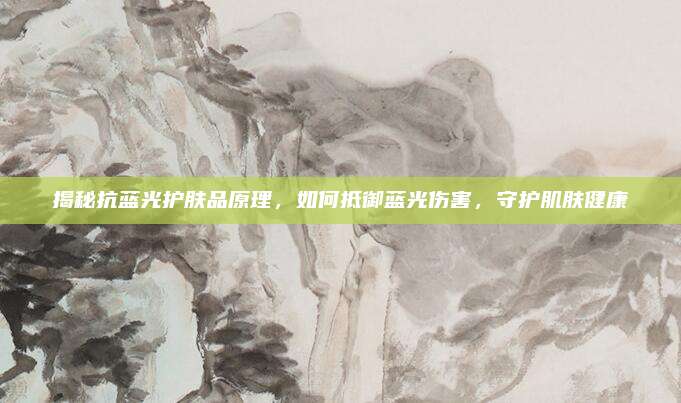 揭秘抗蓝光护肤品原理，如何抵御蓝光伤害，守护肌肤健康