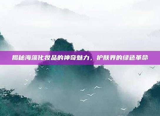 揭秘海藻化妆品的神奇魅力，护肤界的绿色革命