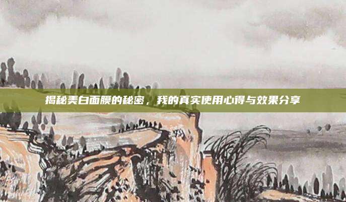 揭秘美白面膜的秘密，我的真实使用心得与效果分享