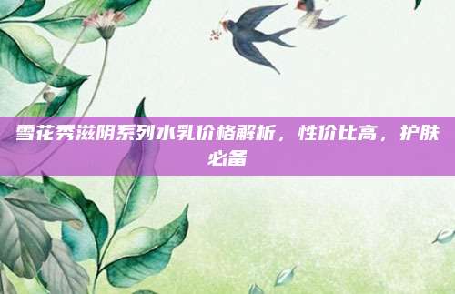 雪花秀滋阴系列水乳价格解析，性价比高，护肤必备