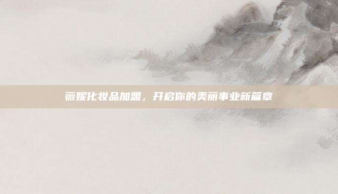 薇妮化妆品加盟，开启你的美丽事业新篇章