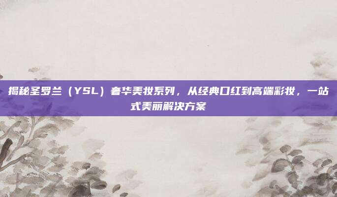 揭秘圣罗兰（YSL）奢华美妆系列，从经典口红到高端彩妆，一站式美丽解决方案