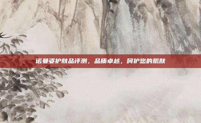 诺曼姿护肤品评测，品质卓越，呵护您的肌肤