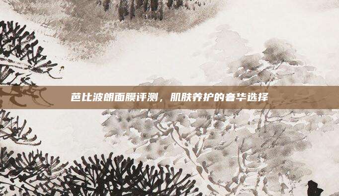 芭比波朗面膜评测，肌肤养护的奢华选择
