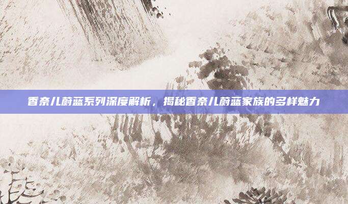 香奈儿蔚蓝系列深度解析，揭秘香奈儿蔚蓝家族的多样魅力