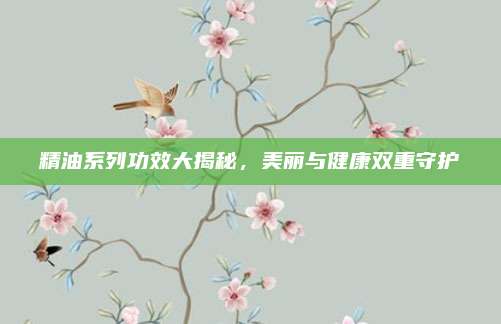 精油系列功效大揭秘，美丽与健康双重守护