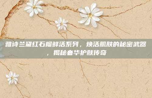 雅诗兰黛红石榴鲜活系列，焕活肌肤的秘密武器，揭秘奢华护肤传奇