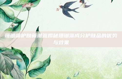 珊瑚藻护肤新潮流揭秘珊瑚藻成分护肤品的优势与效果