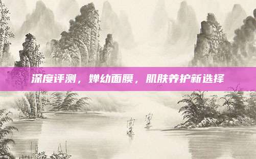 深度评测，婵幼面膜，肌肤养护新选择
