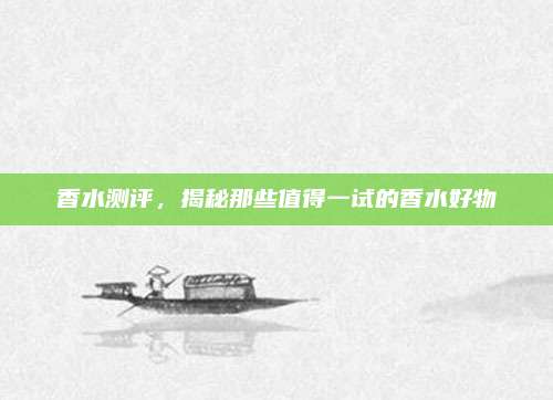 香水测评，揭秘那些值得一试的香水好物