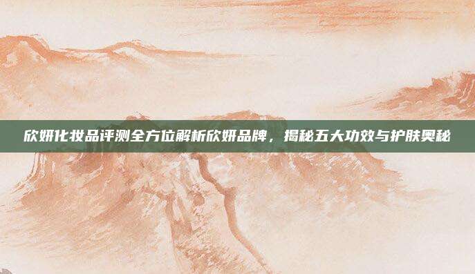 欣妍化妆品评测全方位解析欣妍品牌，揭秘五大功效与护肤奥秘