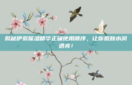 揭秘伊索保湿精华正确使用顺序，让你肌肤水润透亮！