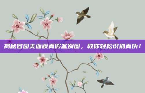 揭秘容园美面膜真假鉴别图，教你轻松识别真伪！