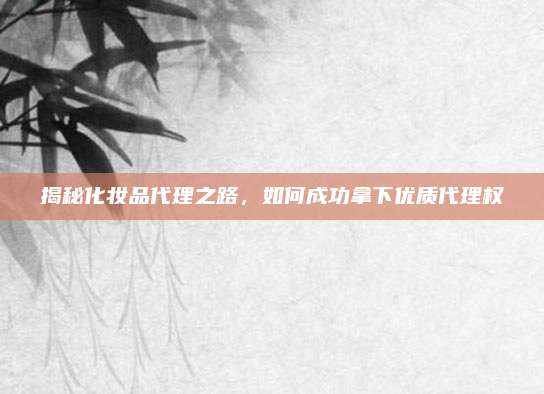 揭秘化妆品代理之路，如何成功拿下优质代理权