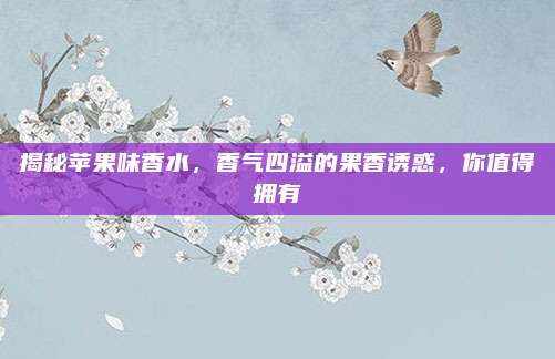 揭秘苹果味香水，香气四溢的果香诱惑，你值得拥有