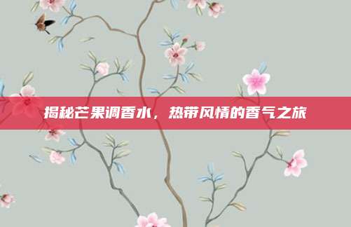 揭秘芒果调香水，热带风情的香气之旅