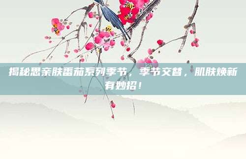 揭秘思亲肤番茄系列季节，季节交替，肌肤焕新有妙招！