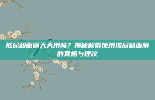 玻尿酸面膜天天用吗？揭秘频繁使用玻尿酸面膜的真相与建议