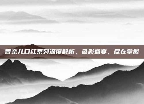 香奈儿口红系列深度解析，色彩盛宴，尽在掌握
