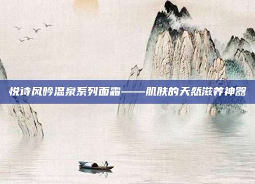 悦诗风吟温泉系列面霜——肌肤的天然滋养神器