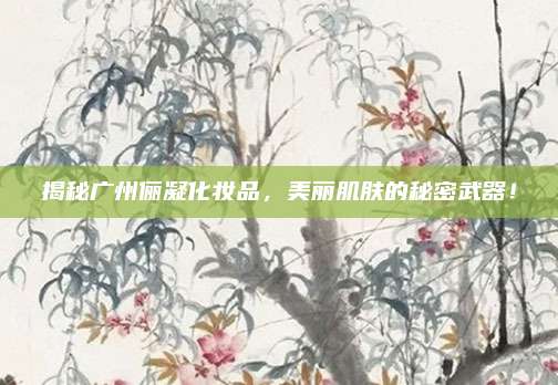 揭秘广州俪凝化妆品，美丽肌肤的秘密武器！