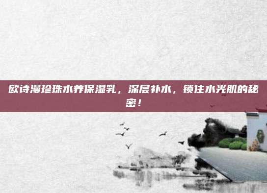 欧诗漫珍珠水养保湿乳，深层补水，锁住水光肌的秘密！