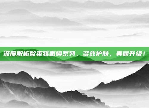 深度解析欧莱雅面膜系列，多效护肤，美丽升级！