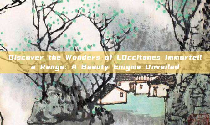 Discover the Wonders of LOccitanes Immortelle Range: A Beauty Enigma Unveiled