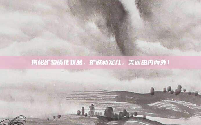 揭秘矿物质化妆品，护肤新宠儿，美丽由内而外！