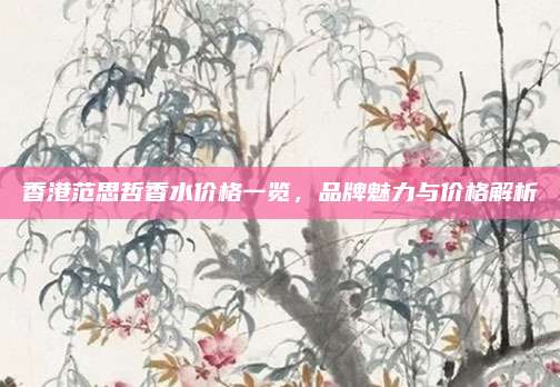 香港范思哲香水价格一览，品牌魅力与价格解析