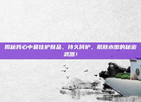 揭秘我心中最佳护肤品，持久呵护，肌肤水嫩的秘密武器！