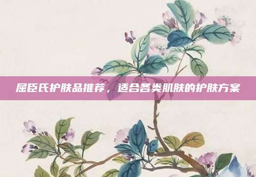 屈臣氏护肤品推荐，适合各类肌肤的护肤方案