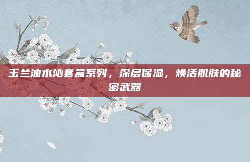 玉兰油水沁套盒系列，深层保湿，焕活肌肤的秘密武器
