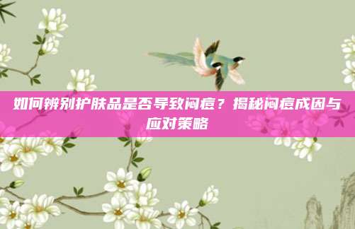 如何辨别护肤品是否导致闷痘？揭秘闷痘成因与应对策略