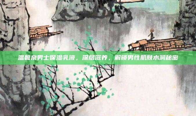 温碧泉男士保湿乳液，深层滋养，解锁男性肌肤水润秘密