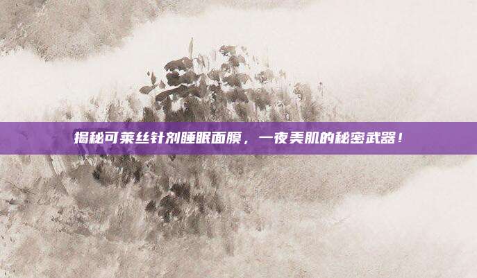 揭秘可莱丝针剂睡眠面膜，一夜美肌的秘密武器！