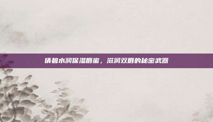 倩碧水润保湿唇蜜，滋润双唇的秘密武器