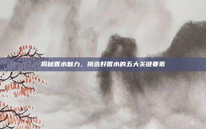 揭秘香水魅力，挑选好香水的五大关键要素