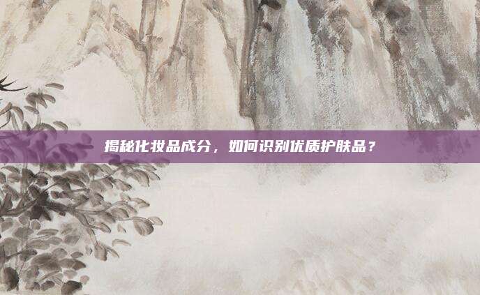 揭秘化妆品成分，如何识别优质护肤品？