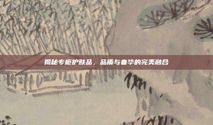 揭秘专柜护肤品，品质与奢华的完美融合