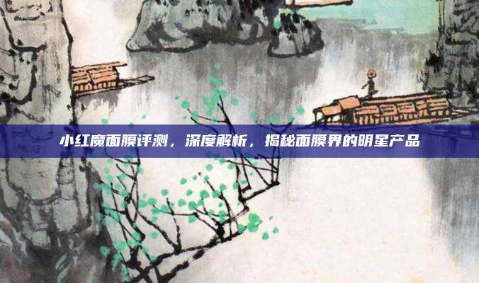 小红魔面膜评测，深度解析，揭秘面膜界的明星产品