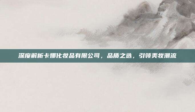 深度解析卡娜化妆品有限公司，品质之选，引领美妆潮流