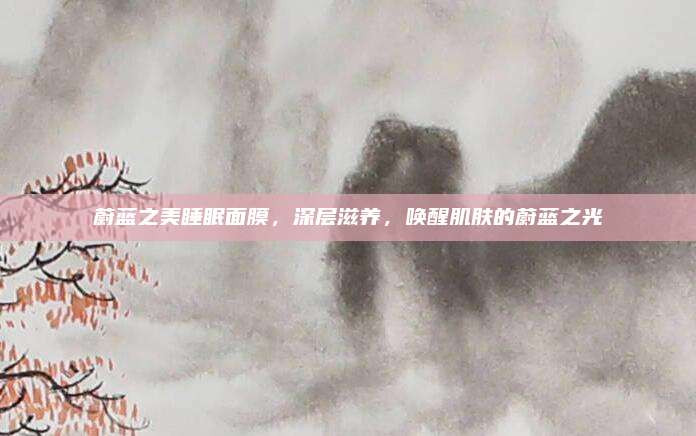 蔚蓝之美睡眠面膜，深层滋养，唤醒肌肤的蔚蓝之光