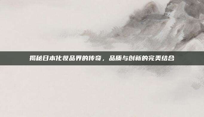 揭秘日本化妆品界的传奇，品质与创新的完美结合
